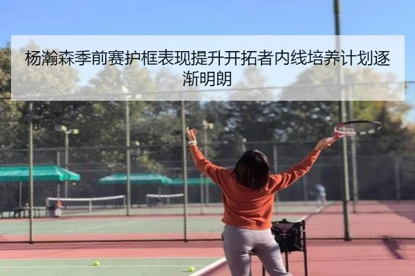 杨瀚森季前赛护框表现提升开拓者内线培养计划逐渐明朗